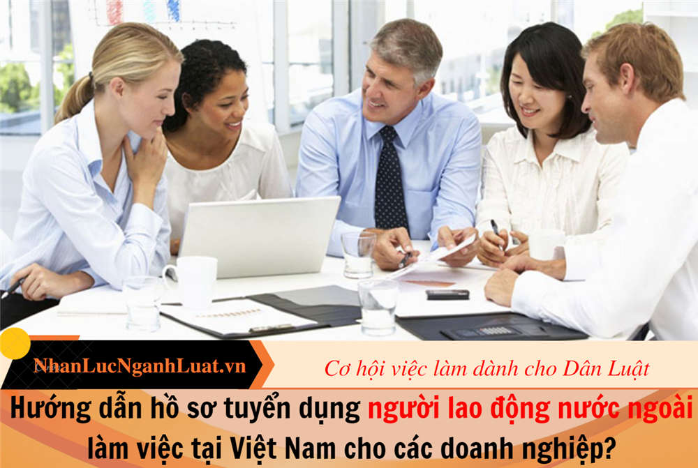 Hướng dẫn hồ sơ tuyển dụng người lao động nước ngoài làm việc tại Việt Nam cho các doanh nghiệp?
