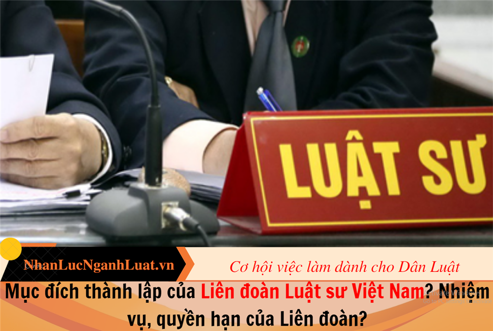 Mục đích thành lập của Liên đoàn Luật sư Việt Nam? Nhiệm vụ, quyền hạn của Liên đoàn?