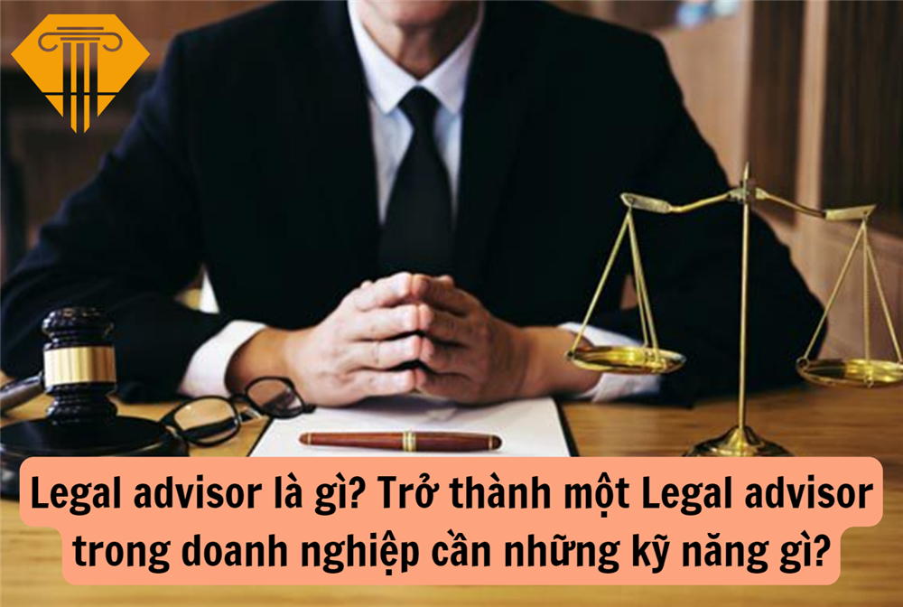 Legal advisor là gì? Trở thành một Legal advisor trong doanh nghiệp cần những kỹ năng gì?
