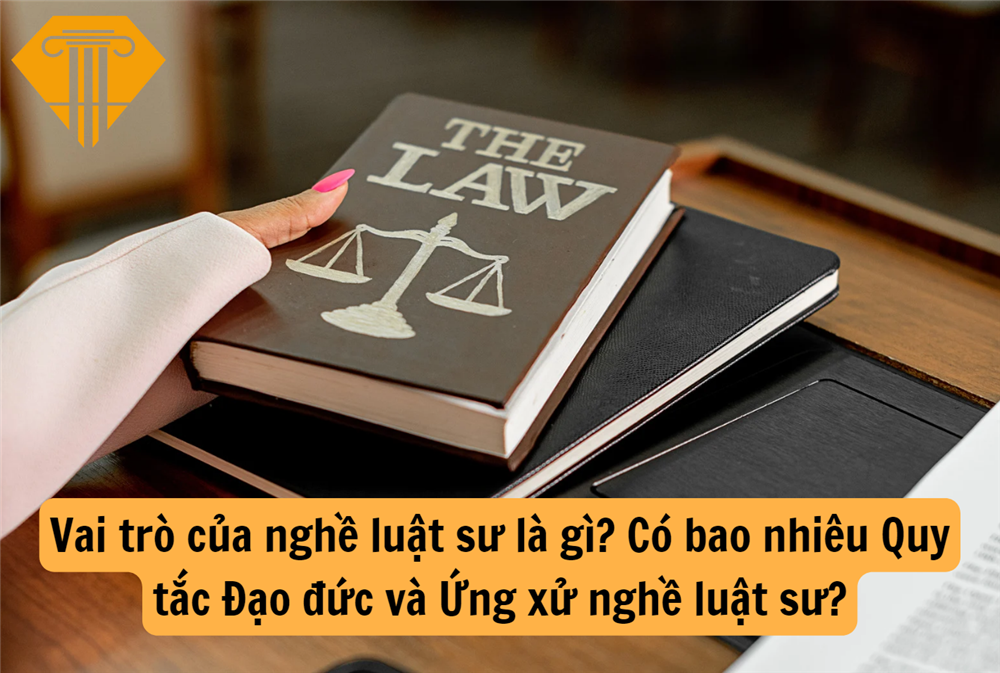 Vai trò của nghề luật sư là gì? Có bao nhiêu Quy tắc Đạo đức và Ứng xử nghề luật sư?