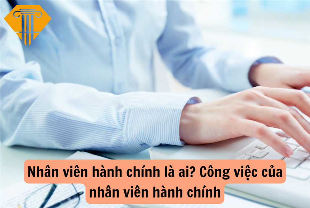  Nhân viên hành chính là ai? Công việc của nhân viên hành chính 