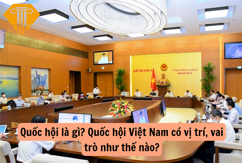 Quốc hội là gì? Quốc hội Việt Nam có vị trí, vai trò như thế nào?