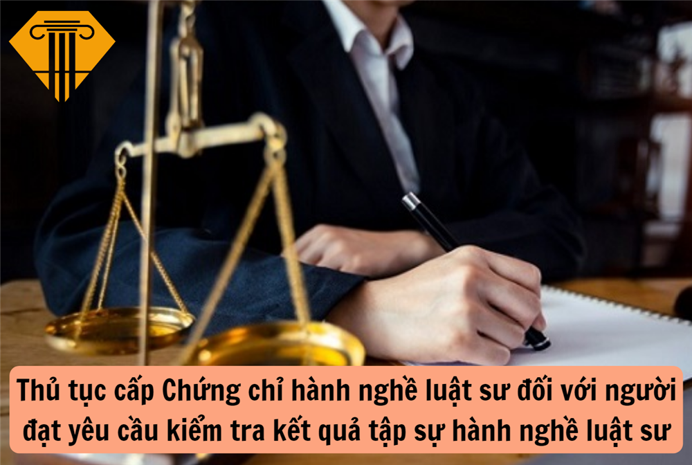 Thủ tục cấp Chứng chỉ hành nghề luật sư đối với người đạt yêu cầu kiểm tra kết quả tập sự hành nghề luật sư