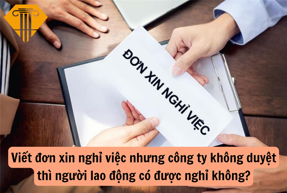 Viết đơn xin nghỉ việc nhưng công ty không duyệt thì người lao động có được nghỉ không?